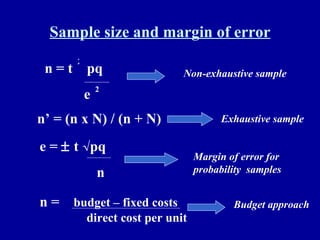 Sample size and margin of error n = t  pq e 2 2 Non-exhaustive sample n’ = (n x N) / (n + N) Exhaustive sample e =    t √pq   n Margin of error for probability  samples n =  budget – fixed costs direct cost per unit Budget approach 