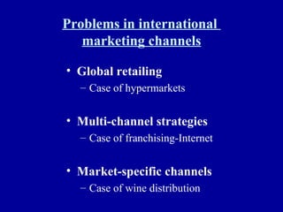 Problems in international  marketing channels Global retailing Case of hypermarkets Multi-channel strategies Case of franchising-Internet Market-specific channels Case of wine distribution 