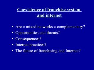 Coexistence of franchise system  and internet Are « mixed networks » complementary? Opportunities and threats? Consequences? Internet practices? The future of franchising and Internet? 