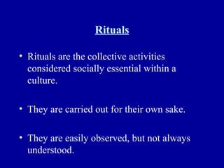 Rituals Rituals are the collective activities considered socially essential within a culture. They are carried out for their own sake. They are easily observed, but not always understood. 