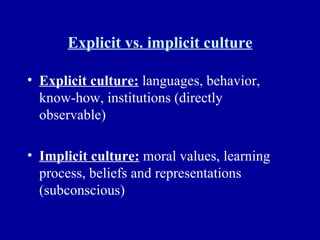 Explicit vs. implicit culture Explicit culture:  languages, behavior, know-how, institutions (directly observable) Implicit culture:  moral values, learning process, beliefs and representations (subconscious) 