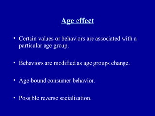 Age effect Certain values or behaviors are associated with a particular age group. Behaviors are modified as age groups change. Age-bound consumer behavior. Possible reverse socialization. 
