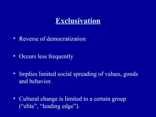 Exclusivation Reverse of democratization Occurs less frequently Implies limited social spreading of values, goods and behavior. Cultural change is limited to a certain group (“elite”, “leading edge”). 