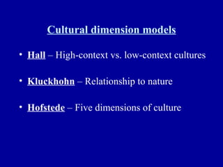 Cultural dimension models Hall  – High-context vs. low-context cultures Kluckhohn  – Relationship to nature Hofstede  – Five dimensions of culture 