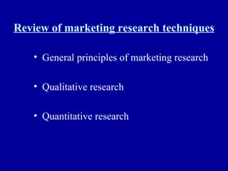 Review of marketing research techniques General principles of marketing research Qualitative research Quantitative research 