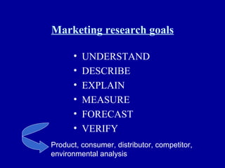 Marketing research goals UNDERSTAND DESCRIBE EXPLAIN MEASURE FORECAST VERIFY Product, consumer, distributor, competitor, environmental analysis 