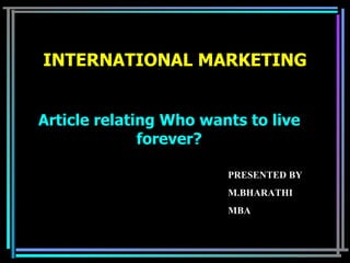 Article relating Who wants to live forever? INTERNATIONAL MARKETING PRESENTED BY M.BHARATHI MBA 