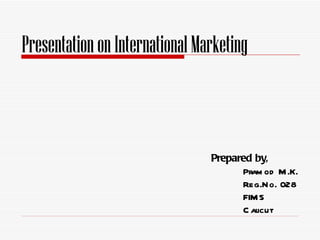 Presentation on International Marketing



                                Prepared by,
                                      Pram od M .K.
                                      Reg.No. 028
                                      FIM S
                                      C alicut
 