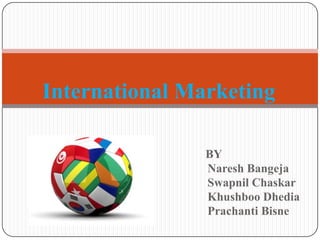 International Marketing

                BY
                Naresh Bangeja
                Swapnil Chaskar
                Khushboo Dhedia
                Prachanti Bisne
 