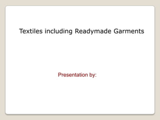 Textiles including Readymade Garments




           Presentation by:
 