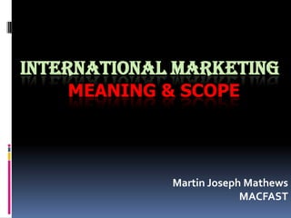 INTERNATIONAL MARKETING
    MEANING & SCOPE




             Martin Joseph Mathews
                          MACFAST
 