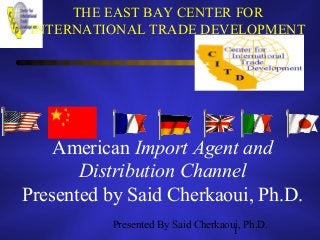 Presented By Said Cherkaoui, Ph.D.
1
THE EAST BAY CENTER FOR
INTERNATIONAL TRADE DEVELOPMENT
American Import Agent and
Distribution Channel
Presented by Said Cherkaoui, Ph.D.
 