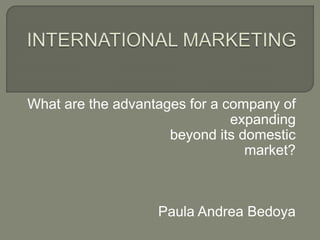 What are the advantages for a company of
expanding
beyond its domestic
market?
Paula Andrea Bedoya
 
