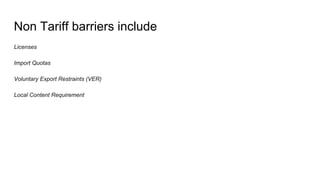 Non Tariff barriers include
Licenses
Import Quotas
Voluntary Export Restraints (VER)
Local Content Requirement
 