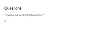 Questions
1.Explain concept of Globalisation ?
2.
 