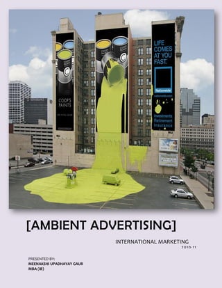 [AMBIENT ADVERTISING]
                           INTERNATIONAL MARKETING
                                               2010- 11

PRESENTED BY:
MEENAKSHI UPADHAYAY GAUR
MBA (IB)
 