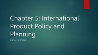 Chapter 5: International
Product Policy and
Planning
GIBRAN D. KWAN
 