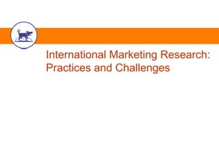 International Marketing Research:
Practices and Challenges
 