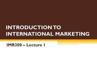 INTRODUCTION TO INTERNATIONAL MARKETING IMR300 – Lecture 1 