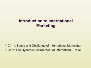 Introduction to International
Marketing
 Ch. 1: Scope and Challenge of International Marketing
 Ch.2: The Dynamic Environment of International Trade
 