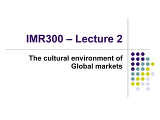 IMR300 – Lecture 2 The cultural environment of Global markets 