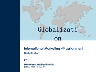 Globalizati
                     on
International Marketing 4th assignment
Globalization

By:
Mohamed Khalifa Ibrahim
ESLSCA – MBA – 28 May 2011
 