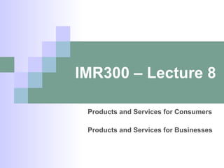 IMR300 – Lecture 8 Products and Services for Consumers Products and Services for Businesses 