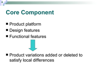 Core Component Product platform Design features Functional features Product variations added or deleted to satisfy local differences 