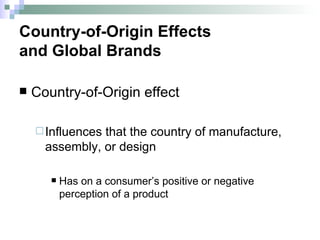 Country-of-Origin effect Influences that the country of manufacture, assembly, or design  Has on a consumer’s positive or negative perception of a product Country-of-Origin Effects  and Global Brands 