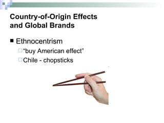Country-of-Origin Effects  and Global Brands Ethnocentrism “buy American effect” Chile - chopsticks 