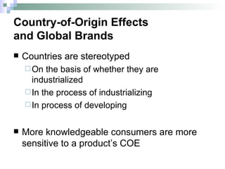 Countries are stereotyped  On the basis of whether they are industrialized In the process of industrializing In process of developing More knowledgeable consumers are more sensitive to a product’s COE Country-of-Origin Effects  and Global Brands 