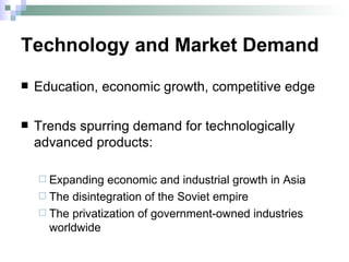 Technology and Market Demand Education, economic growth, competitive edge Trends spurring demand for technologically advanced products: Expanding economic and industrial growth in Asia The disintegration of the Soviet empire The privatization of government-owned industries worldwide 