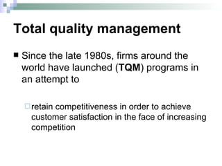 Total quality management Since the late 1980s, firms around the world have launched ( TQM ) programs in an attempt to  retain competitiveness in order to achieve customer satisfaction in the face of increasing competition  