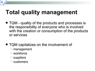 Total quality management TQM - quality of the products and processes is the responsibility of everyone who is involved with the creation or consumption of the products or services  TQM capitalizes on the involvement of  management  workforce  suppliers  customers 
