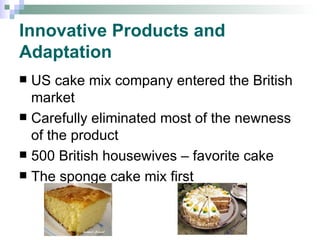 Innovative Products and Adaptation US cake mix company entered the British market Carefully eliminated most of the newness of the product 500 British housewives – favorite cake The sponge cake mix first 