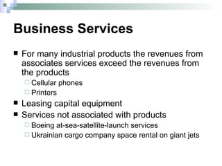 Business Services For many industrial products the revenues from associates services exceed the revenues from the products Cellular phones Printers Leasing capital equipment Services not associated with products Boeing at-sea-satellite-launch services Ukrainian cargo company space rental on giant jets 