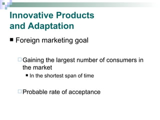 Innovative Products  and Adaptation Foreign marketing goal Gaining the largest number of consumers in the market  In the shortest span of time Probable rate of acceptance 