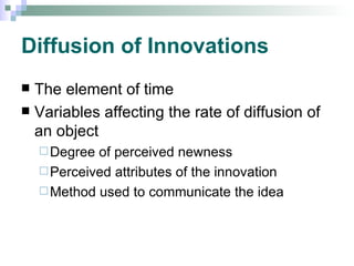 Diffusion of Innovations The element of time Variables affecting the rate of diffusion of an object Degree of perceived newness Perceived attributes of the innovation Method used to communicate the idea 