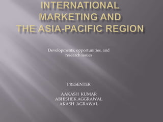 International marketing andthe Asia-Pacific Region Developments, opportunities, and research issues PRESENTER AAKASH  KUMAR ABHISHEK AGGRAWAL AKASH  AGRAWAL 
