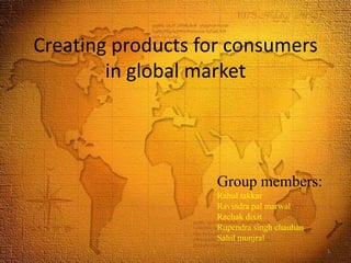 Creating products for consumers
        in global market




                    Group members:
                    Rahul takkar
                    Ravindra pal marwal
                    Rachak dixit
                    Rupendra singh chauhan
                    Sahil munjral
                                             1
 