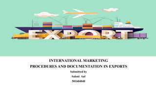 INTERNATIONAL MARKETING
PROCEDURES AND DOCUMENTATION IN EXPORTS
Submitted by
Saloni Aul
501604040
 