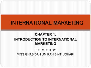 PREPARED BY:
MISS GHASIDAH UMIRAH BINTI JOHARI
INTERNATIONAL MARKETING
CHAPTER 1:
INTRODUCTION TO INTERNATIONAL
MARKETING
 