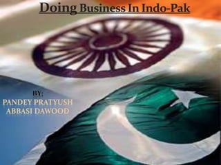 Doing Business In Indo-Pak By: Pandey Pratyush Abbasi dawood 