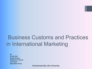 Business Customs and Practices
in International Marketing
 By
 Annika Zeit
 Sergio Stanga
 Müjdat Emre Semiz
 Lara Zitzer
 Maximilian Preuß
                     Hochschule Neu-Ulm University
 