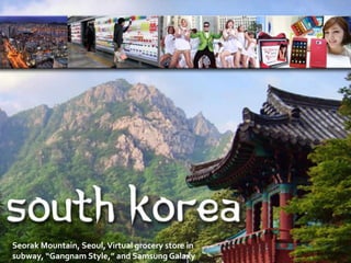 Seorak Mountain, Seoul,Virtual grocery store in
subway, “Gangnam Style,” and Samsung Galaxy
 