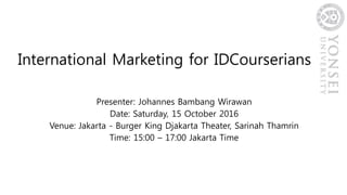 International Marketing for IDCourserians
Presenter: Johannes Bambang Wirawan
Date: Saturday, 15 October 2016
Venue: Jakarta - Burger King Djakarta Theater, Sarinah Thamrin
Time: 15:00 – 17:00 Jakarta Time
 