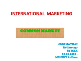 INTERNATIONALMARKETING COMMON MARKET JOBI MATHAI Roll no:25-                                                                      S3 MBA 11-10-2010 -                                                                                        MSNIMT kollam 