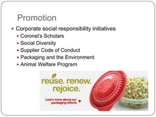 Promotion
 Corporate social responsibility initiatives
   Coronel’s Scholars
   Social Diversity
   Supplier Code of Conduct
   Packaging and the Environment
   Animal Welfare Program
 