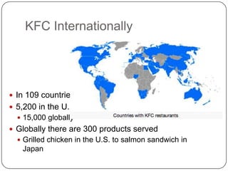 KFC Internationally




 In 109 countries
 5,200 in the U.S.
   15,000 globally
 Globally there are 300 products served
   Grilled chicken in the U.S. to salmon sandwich in
   Japan
 