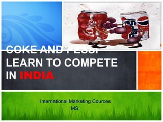 COKE AND PESSI
LEARN TO COMPETE
IN INDIA
International Marketing Cources
MS:

 